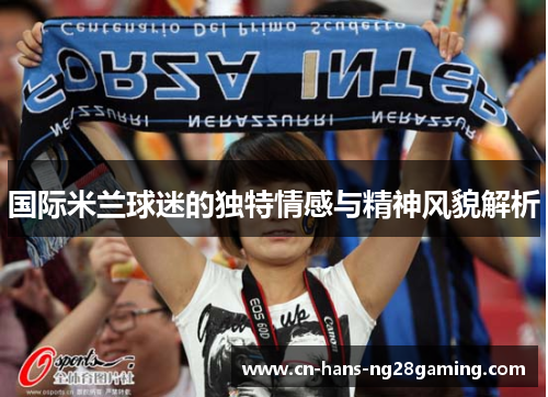 国际米兰球迷的独特情感与精神风貌解析