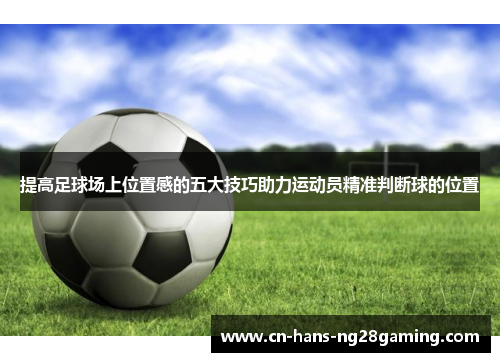 提高足球场上位置感的五大技巧助力运动员精准判断球的位置