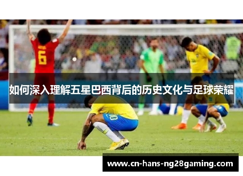 如何深入理解五星巴西背后的历史文化与足球荣耀