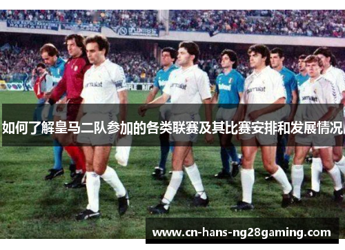 如何了解皇马二队参加的各类联赛及其比赛安排和发展情况
