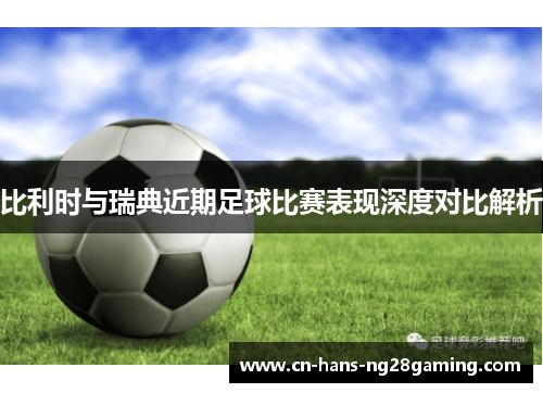 比利时与瑞典近期足球比赛表现深度对比解析