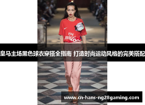 皇马主场黑色球衣穿搭全指南 打造时尚运动风格的完美搭配
