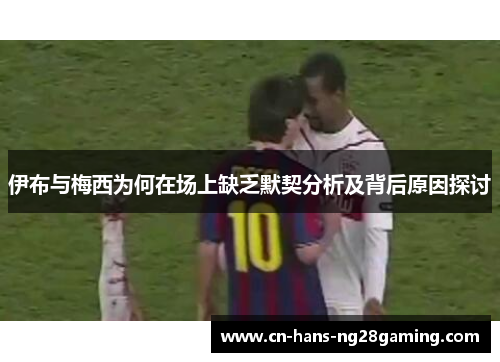 伊布与梅西为何在场上缺乏默契分析及背后原因探讨