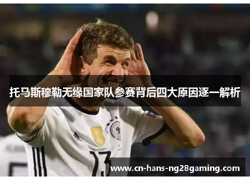托马斯穆勒无缘国家队参赛背后四大原因逐一解析