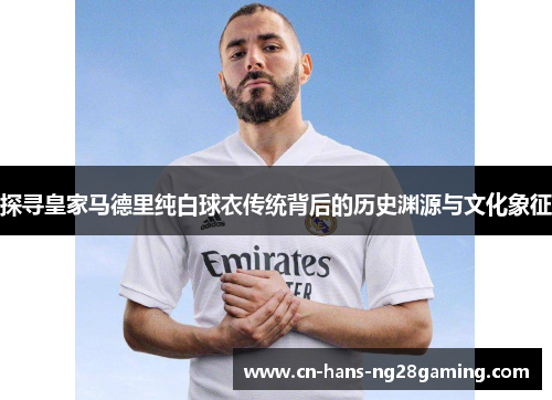 探寻皇家马德里纯白球衣传统背后的历史渊源与文化象征