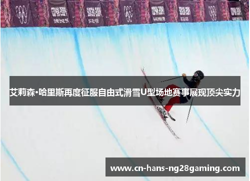 艾莉森·哈里斯再度征服自由式滑雪U型场地赛事展现顶尖实力