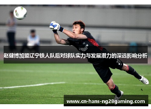 赵健博加盟辽宁铁人队后对球队实力与发展潜力的深远影响分析