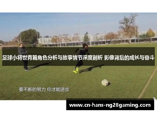 足球小将世青篇角色分析与故事情节深度剖析 影像背后的成长与奋斗