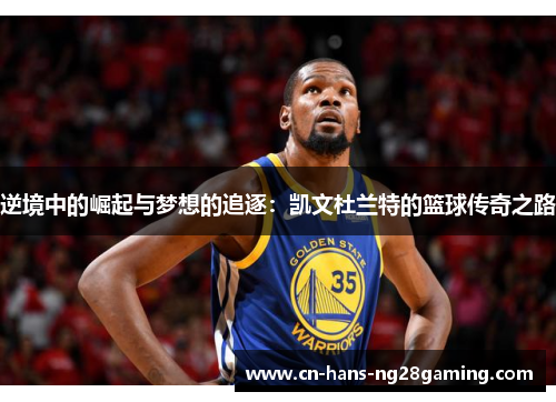 逆境中的崛起与梦想的追逐：凯文杜兰特的篮球传奇之路