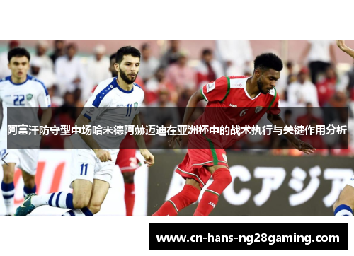 阿富汗防守型中场哈米德阿赫迈迪在亚洲杯中的战术执行与关键作用分析