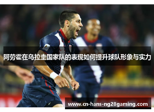 阿劳霍在乌拉圭国家队的表现如何提升球队形象与实力