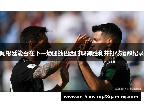 阿根廷能否在下一场迎战巴西时取得胜利并打破宿敌纪录