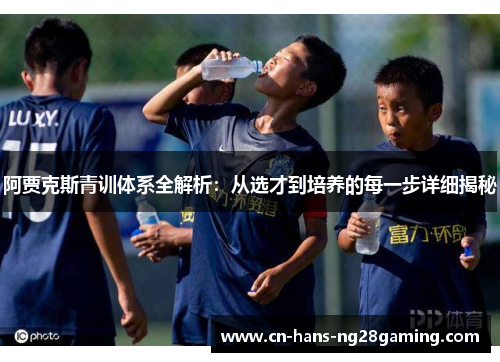 阿贾克斯青训体系全解析:从选才到培养的每一步详细揭秘 阿贾克斯青训体系全解析:从选才到培养的每一步详细揭秘