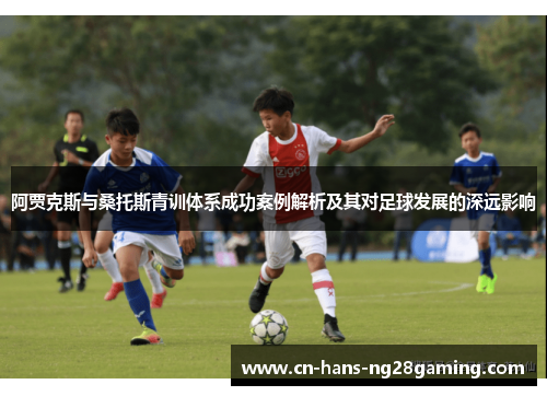 阿贾克斯与桑托斯青训体系成功案例解析及其对足球发展的深远影响 阿贾克斯与桑托斯青训体系成功案例解析及其对足球发展的深远影响