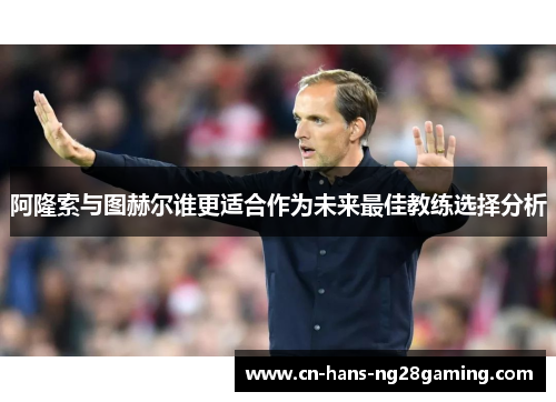 阿隆索与图赫尔谁更适合作为未来最佳教练选择分析