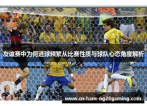 友谊赛中为何进球频繁从比赛性质与球队心态角度解析