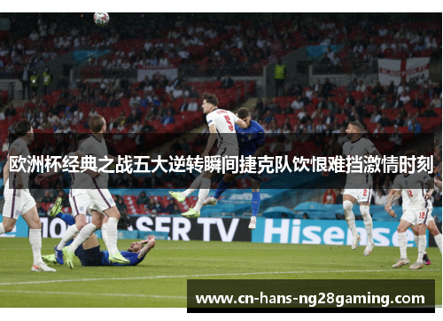 欧洲杯经典之战五大逆转瞬间捷克队饮恨难挡激情时刻