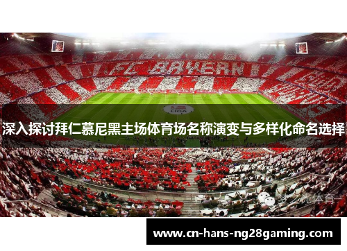 深入探讨拜仁慕尼黑主场体育场名称演变与多样化命名选择 深入探讨拜仁慕尼黑主场体育场名称演变与多样化命名选择