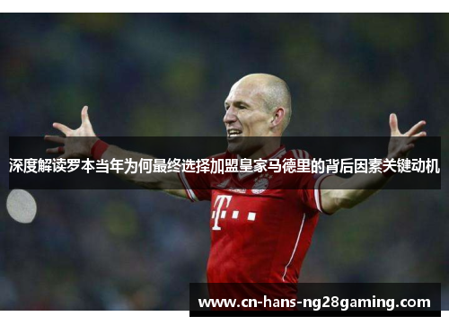 深度解读罗本当年为何最终选择加盟皇家马德里的背后因素关键动机