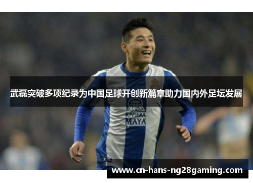 武磊突破多项纪录为中国足球开创新篇章助力国内外足坛发展