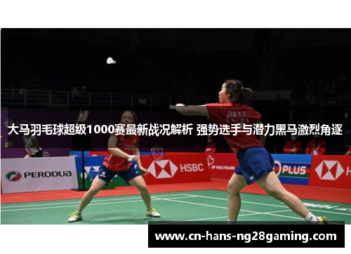 大马羽毛球超级1000赛最新战况解析 强势选手与潜力黑马激烈角逐