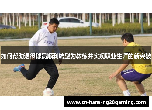 如何帮助退役球员顺利转型为教练并实现职业生涯的新突破 如何帮助退役球员顺利转型为教练并实现职业生涯的新突破