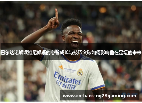 巴尔达诺解读维尼修斯的心智成长与技巧突破如何影响他在足坛的未来 巴尔达诺解读维尼修斯的心智成长与技巧突破如何影响他在足坛的未来