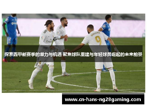 探索西甲新赛季的潜力与机遇 聚焦球队重建与年轻球员崛起的未来前景 探索西甲新赛季的潜力与机遇 聚焦球队重建与年轻球员崛起的未来前景