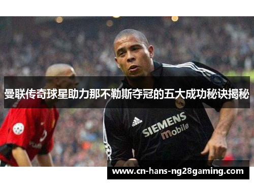 曼联传奇球星助力那不勒斯夺冠的五大成功秘诀揭秘 曼联传奇球星助力那不勒斯夺冠的五大成功秘诀揭秘