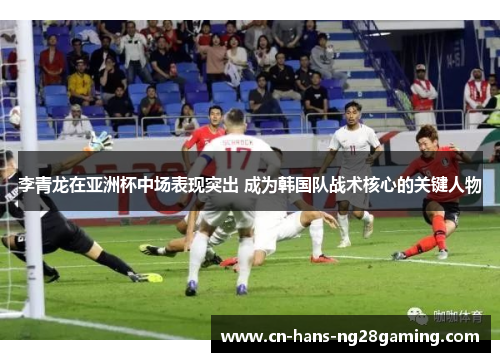 李青龙在亚洲杯中场表现突出 成为韩国队战术核心的关键人物 李青龙在亚洲杯中场表现突出 成为韩国队战术核心的关键人物