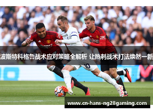 波斯特科格鲁战术应对策略全解析 让热刺战术打法焕然一新