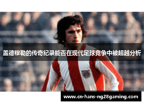 盖德穆勒的传奇纪录能否在现代足球竞争中被超越分析