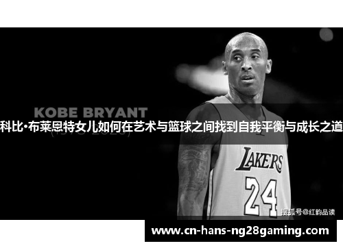 科比·布莱恩特女儿如何在艺术与篮球之间找到自我平衡与成长之道