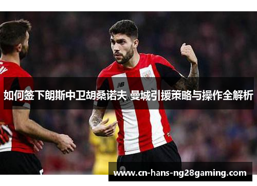 如何签下朗斯中卫胡桑诺夫 曼城引援策略与操作全解析