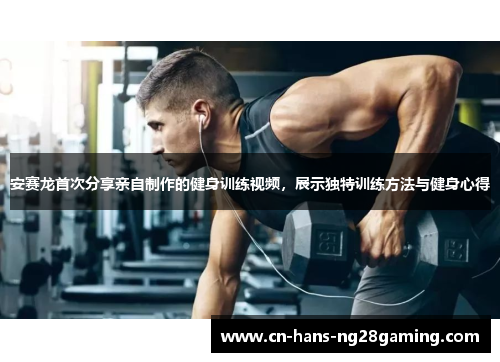 安赛龙首次分享亲自制作的健身训练视频，展示独特训练方法与健身心得