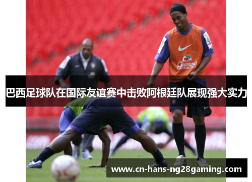 巴西足球队在国际友谊赛中击败阿根廷队展现强大实力 巴西足球队在国际友谊赛中击败阿根廷队展现强大实力