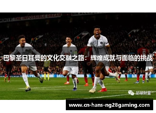 巴黎圣日耳曼的文化交融之路:辉煌成就与面临的挑战 巴黎圣日耳曼的文化交融之路:辉煌成就与面临的挑战