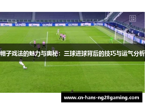 帽子戏法的魅力与奥秘：三球进球背后的技巧与运气分析