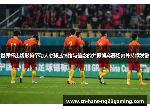 世界杯出线形势牵动人心球迷情绪与信念的共振博弈赛场内外持续发酵 世界杯出线形势牵动人心球迷情绪与信念的共振博弈赛场内外持续发酵