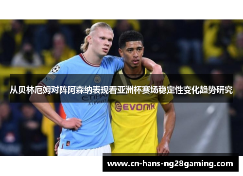 从贝林厄姆对阵阿森纳表现看亚洲杯赛场稳定性变化趋势研究 从贝林厄姆对阵阿森纳表现看亚洲杯赛场稳定性变化趋势研究