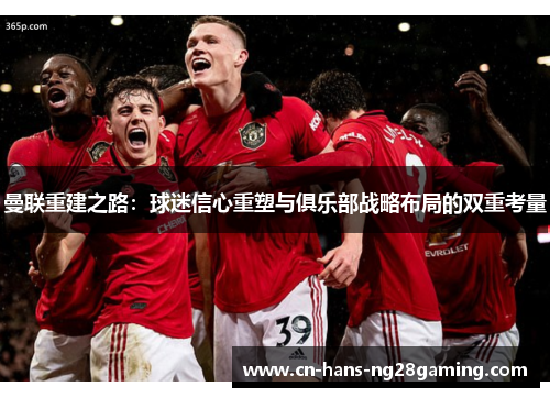 曼联重建之路:球迷信心重塑与俱乐部战略布局的双重考量 曼联重建之路:球迷信心重塑与俱乐部战略布局的双重考量