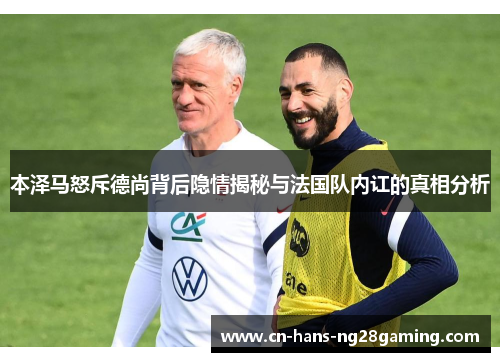 本泽马怒斥德尚背后隐情揭秘与法国队内讧的真相分析