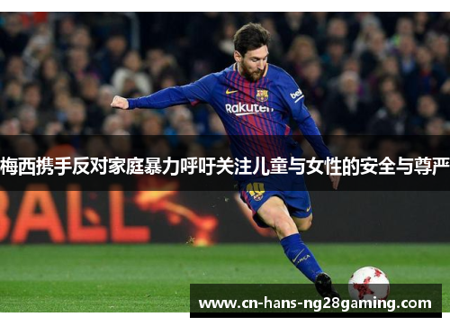 梅西携手反对家庭暴力呼吁关注儿童与女性的安全与尊严 梅西携手反对家庭暴力呼吁关注儿童与女性的安全与尊严