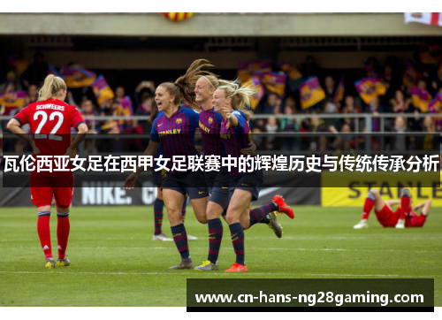瓦伦西亚女足在西甲女足联赛中的辉煌历史与传统传承分析