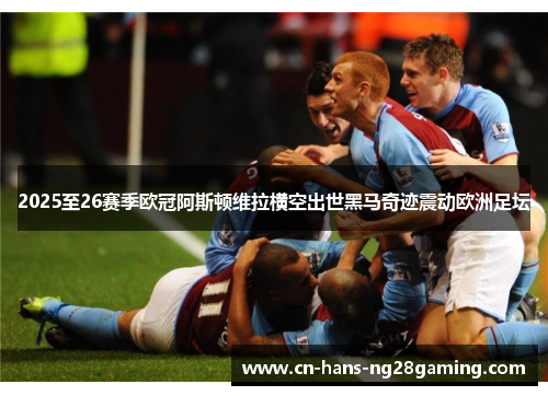 2025至26赛季欧冠阿斯顿维拉横空出世黑马奇迹震动欧洲足坛 2025至26赛季欧冠阿斯顿维拉横空出世黑马奇迹震动欧洲足坛
