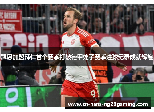 凯恩加盟拜仁首个赛季打破德甲处子赛季进球纪录成就辉煌