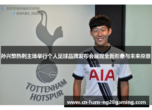 孙兴慜热刺主场举行个人足球品牌发布会展现全新形象与未来愿景 孙兴慜热刺主场举行个人足球品牌发布会展现全新形象与未来愿景