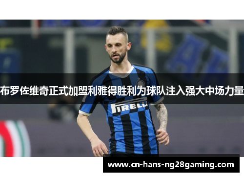 布罗佐维奇正式加盟利雅得胜利为球队注入强大中场力量 布罗佐维奇正式加盟利雅得胜利为球队注入强大中场力量