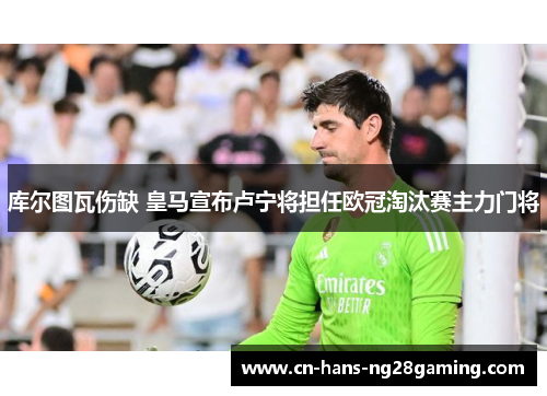 库尔图瓦伤缺 皇马宣布卢宁将担任欧冠淘汰赛主力门将 库尔图瓦伤缺 皇马宣布卢宁将担任欧冠淘汰赛主力门将