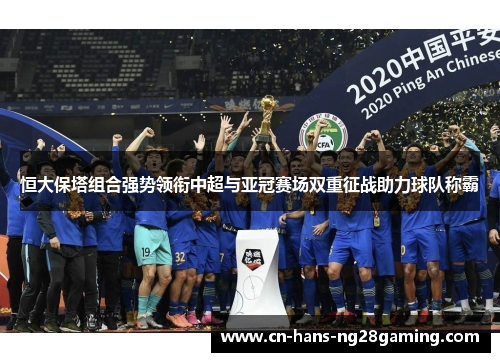 恒大保塔组合强势领衔中超与亚冠赛场双重征战助力球队称霸 恒大保塔组合强势领衔中超与亚冠赛场双重征战助力球队称霸